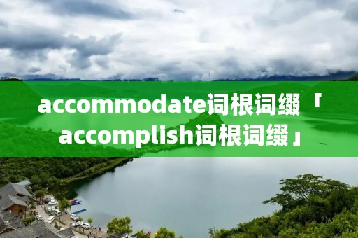 accommodate词根词缀「accomplish词根词缀」