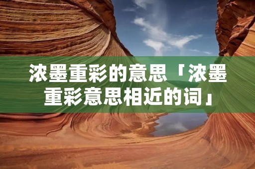 浓墨重彩的意思「浓墨重彩意思相近的词」