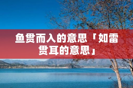鱼贯而入的意思「如雷贯耳的意思」
