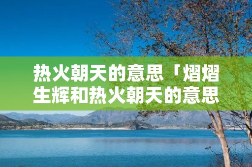热火朝天的意思「熠熠生辉和热火朝天的意思」