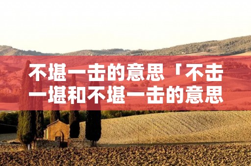 不堪一击的意思「不击一堪和不堪一击的意思」