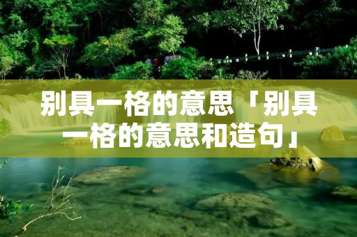 别具一格的意思「别具一格的意思和造句」 别具一格的意思「别具一格的意思和造句」