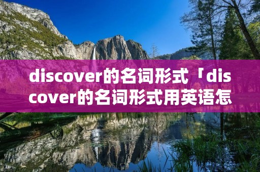 discover的名词形式「discover的名词形式用英语怎么写」