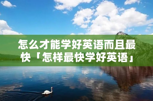 怎么才能学好英语而且最快「怎样最快学好英语」 怎么才能学好英语而且最快「怎样最快学好英语」