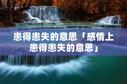 患得患失的意思「感情上患得患失的意思」