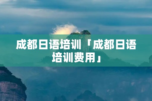 成都日语培训「成都日语培训费用」 成都日语培训「成都日语培训费用」