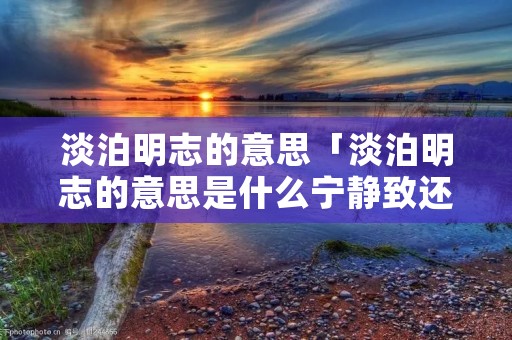 淡泊明志的意思「淡泊明志的意思是什么宁静致还完整的问两句话」 淡泊明志的意思「淡泊明志的意思是什么宁静致还完整的问两句话」