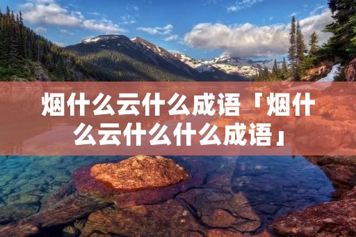 烟什么云什么成语「烟什么云什么什么成语」
