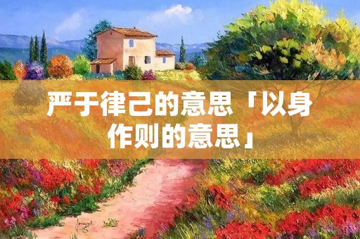 严于律己的意思「以身作则的意思」