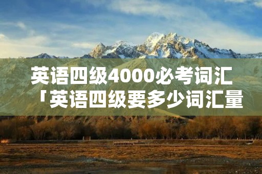英语四级4000必考词汇「英语四级要多少词汇量」 英语四级4000必考词汇「英语四级要多少词汇量」