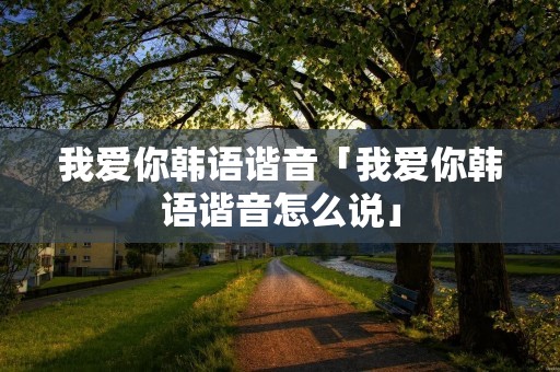 我爱你韩语谐音「我爱你韩语谐音怎么说」 我爱你韩语谐音「我爱你韩语谐音怎么说」