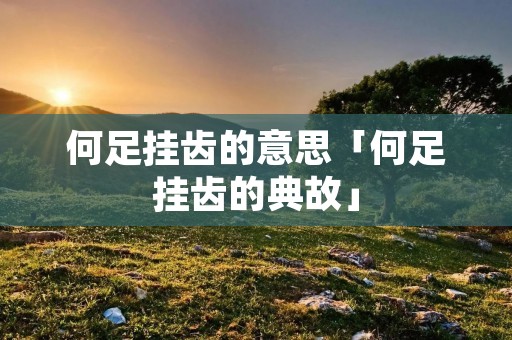 何足挂齿的意思「何足挂齿的典故」