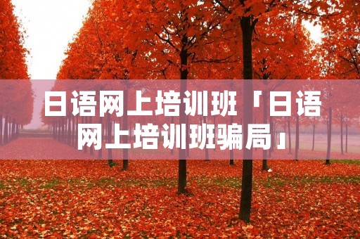日语网上培训班「日语网上培训班骗局」