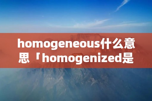 homogeneous什么意思「homogenized是什么意思」