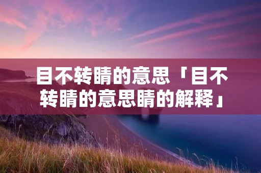 目不转睛的意思「目不转睛的意思睛的解释」