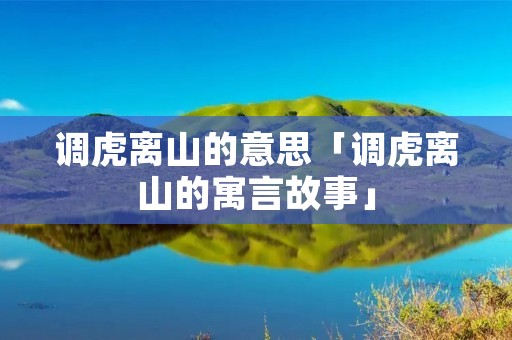 调虎离山的意思「调虎离山的寓言故事」 调虎离山的意思「调虎离山的寓言故事」