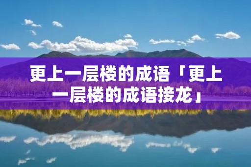 更上一层楼的成语「更上一层楼的成语接龙」