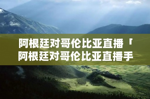 阿根廷对哥伦比亚直播「阿根廷对哥伦比亚直播手机观看」