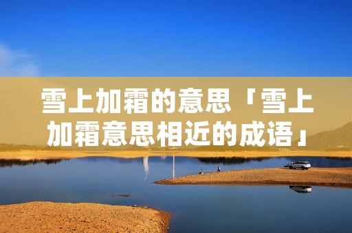 雪上加霜的意思「雪上加霜意思相近的成语」