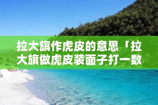 拉大旗作虎皮的意思「拉大旗做虎皮装面子打一数字」