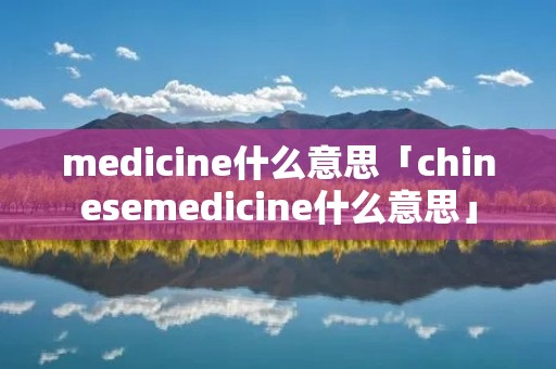 medicine什么意思「chinesemedicine什么意思」 medicine什么意思「chinesemedicine什么意思」