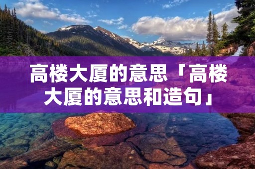高楼大厦的意思「高楼大厦的意思和造句」