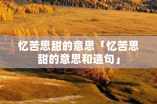忆苦思甜的意思「忆苦思甜的意思和造句」 忆苦思甜的意思「忆苦思甜的意思和造句」