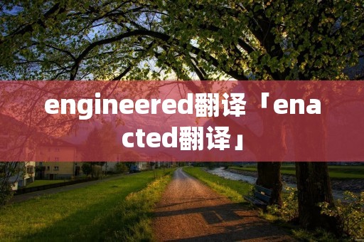 engineered翻译「enacted翻译」