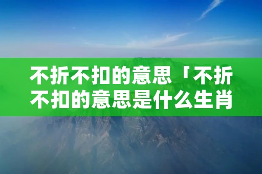 不折不扣的意思「不折不扣的意思是什么生肖」