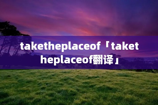 taketheplaceof「taketheplaceof翻译」