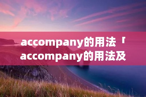 accompany的用法「accompany的用法及短语」