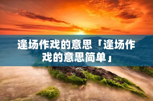 逢场作戏的意思「逢场作戏的意思简单」