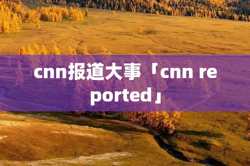 cnn报道大事「cnn reported」 cnn报道大事「cnn reported」