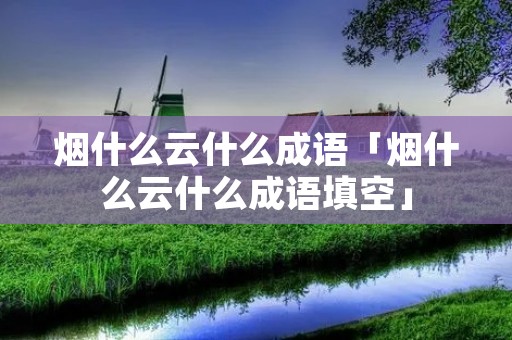 烟什么云什么成语「烟什么云什么成语填空」
