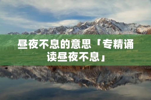 昼夜不息的意思「专精诵读昼夜不息」