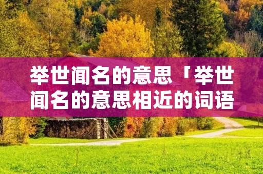 举世闻名的意思「举世闻名的意思相近的词语」
