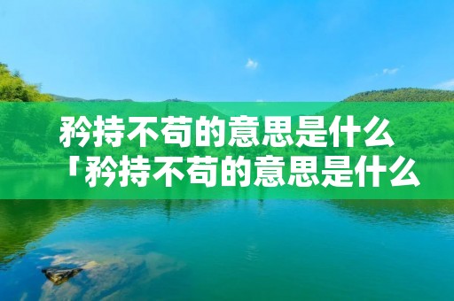 矜持不苟的意思是什么「矜持不苟的意思是什么最佳答案」