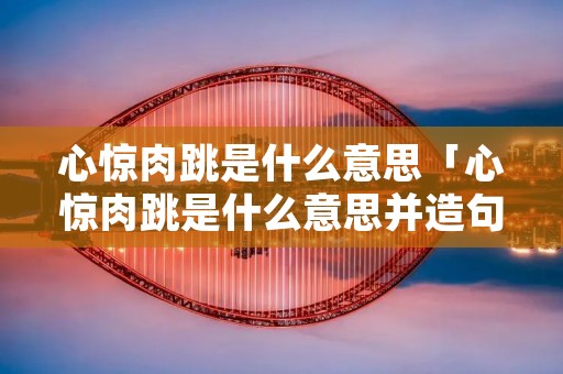 心惊肉跳是什么意思「心惊肉跳是什么意思并造句」