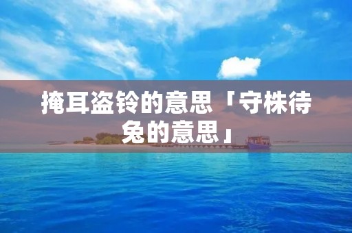 掩耳盗铃的意思「守株待兔的意思」