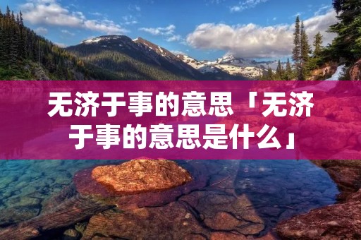 无济于事的意思「无济于事的意思是什么」