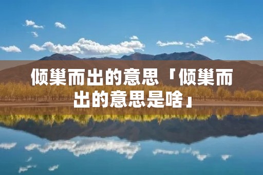 倾巢而出的意思「倾巢而出的意思是啥」