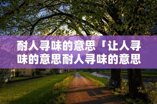 耐人寻味的意思「让人寻味的意思耐人寻味的意思」