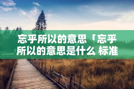 忘乎所以的意思「忘乎所以的意思是什么 标准答案」 忘乎所以的意思「忘乎所以的意思是什么 标准答案」