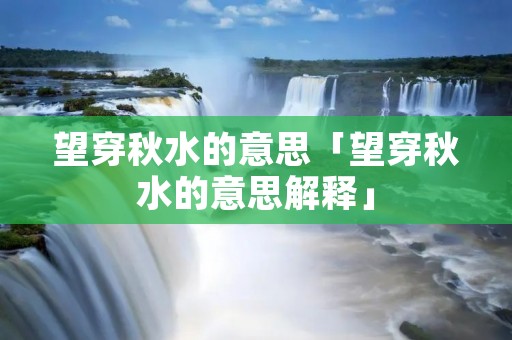 望穿秋水的意思「望穿秋水的意思解释」 望穿秋水的意思「望穿秋水的意思解释」