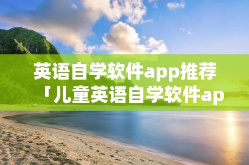 英语自学软件app推荐「儿童英语自学软件app推荐」