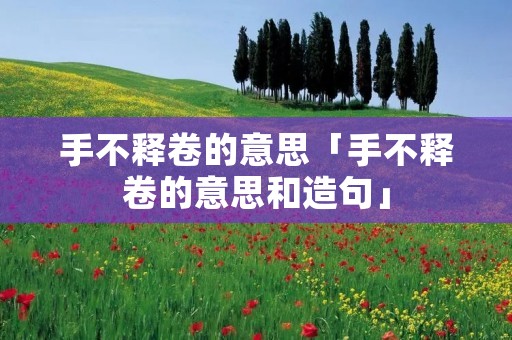 手不释卷的意思「手不释卷的意思和造句」