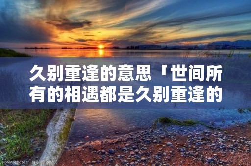 久别重逢的意思「世间所有的相遇都是久别重逢的意思」