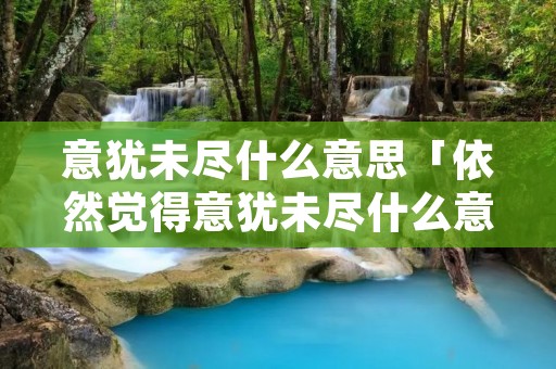 意犹未尽什么意思「依然觉得意犹未尽什么意思」