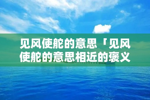 见风使舵的意思「见风使舵的意思相近的褒义词」