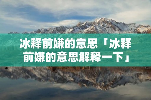 冰释前嫌的意思「冰释前嫌的意思解释一下」